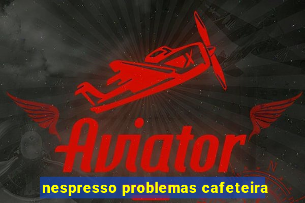 nespresso problemas cafeteira