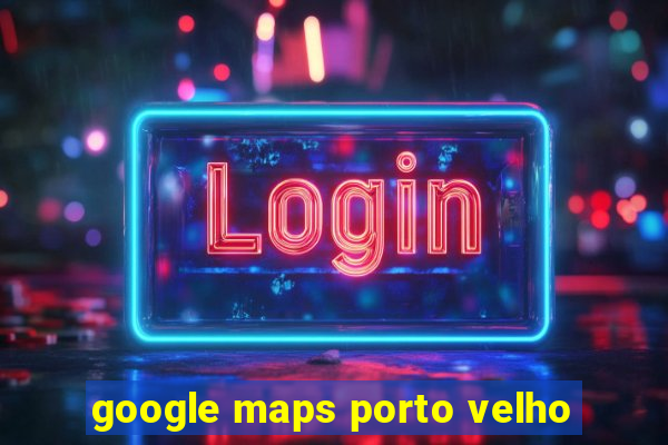 google maps porto velho