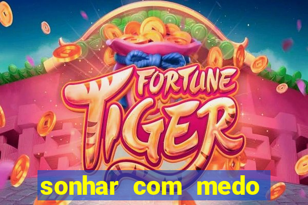 sonhar com medo jogo do bicho