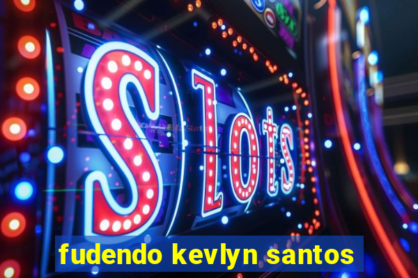 fudendo kevlyn santos