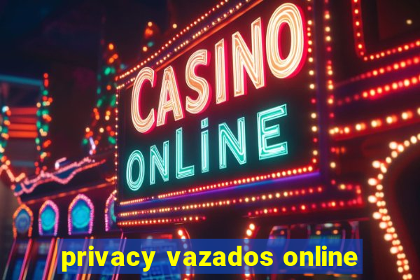 privacy vazados online