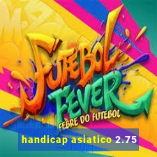 handicap asiatico 2.75